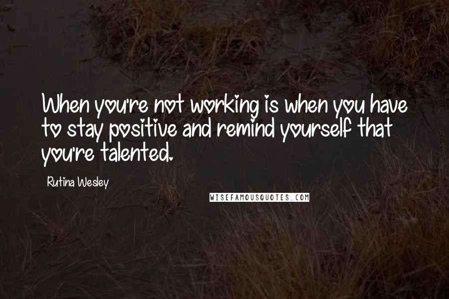 Rutina Wesley Quotes: When you're not working is when you have to stay positive and remind yourself that you're talented.