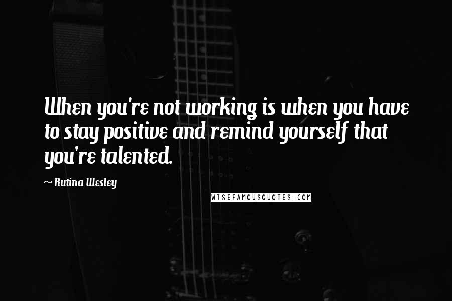 Rutina Wesley Quotes: When you're not working is when you have to stay positive and remind yourself that you're talented.