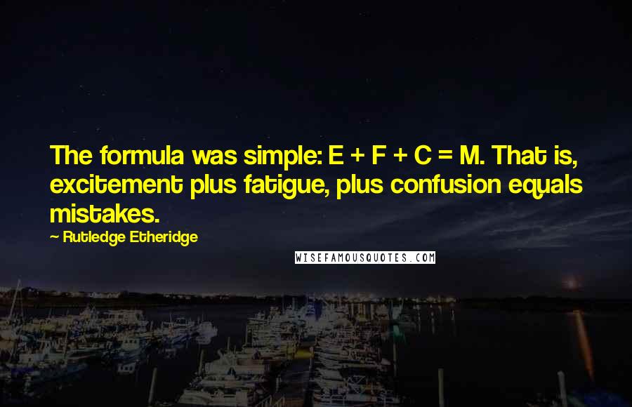 Rutledge Etheridge Quotes: The formula was simple: E + F + C = M. That is, excitement plus fatigue, plus confusion equals mistakes.
