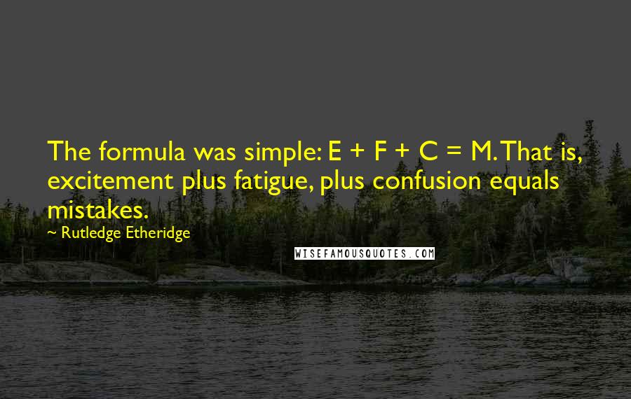 Rutledge Etheridge Quotes: The formula was simple: E + F + C = M. That is, excitement plus fatigue, plus confusion equals mistakes.
