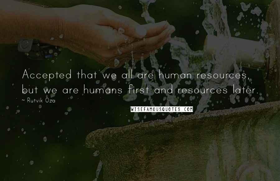 Rutvik Oza Quotes: Accepted that we all are human resources, but we are humans first and resources later.