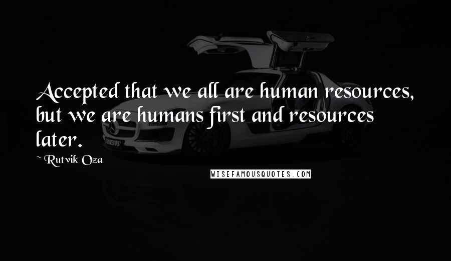 Rutvik Oza Quotes: Accepted that we all are human resources, but we are humans first and resources later.