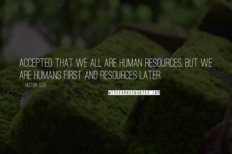 Rutvik Oza Quotes: Accepted that we all are human resources, but we are humans first and resources later.