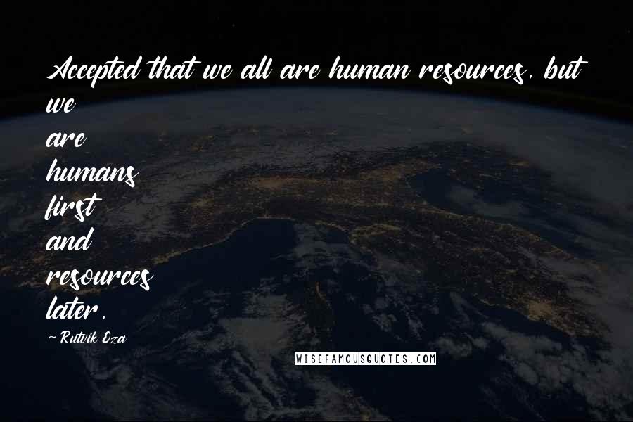 Rutvik Oza Quotes: Accepted that we all are human resources, but we are humans first and resources later.