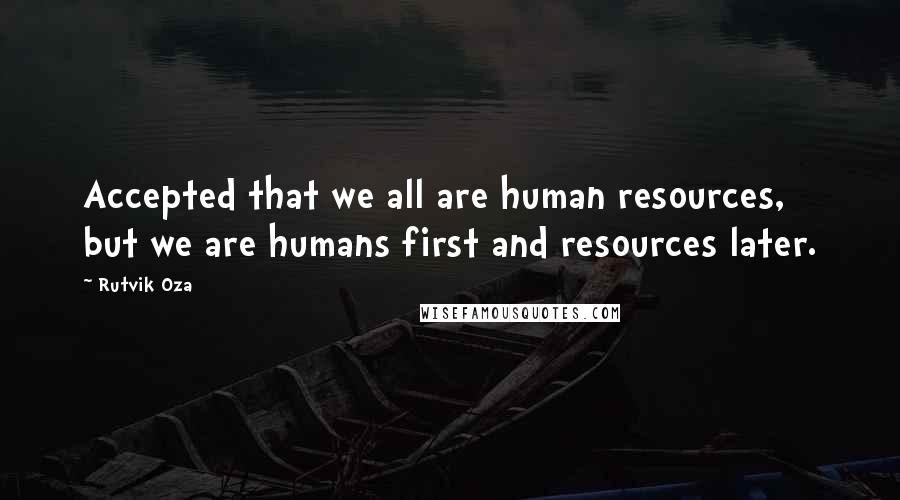 Rutvik Oza Quotes: Accepted that we all are human resources, but we are humans first and resources later.