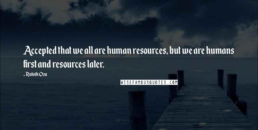Rutvik Oza Quotes: Accepted that we all are human resources, but we are humans first and resources later.