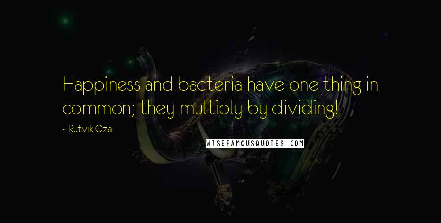 Rutvik Oza Quotes: Happiness and bacteria have one thing in common; they multiply by dividing!