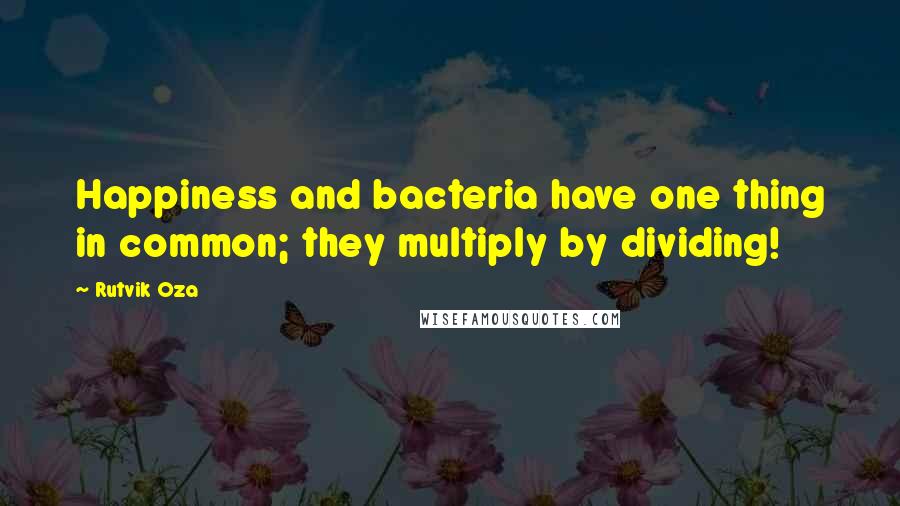 Rutvik Oza Quotes: Happiness and bacteria have one thing in common; they multiply by dividing!