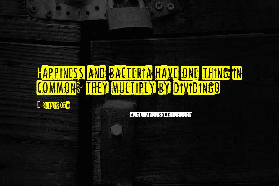 Rutvik Oza Quotes: Happiness and bacteria have one thing in common; they multiply by dividing!