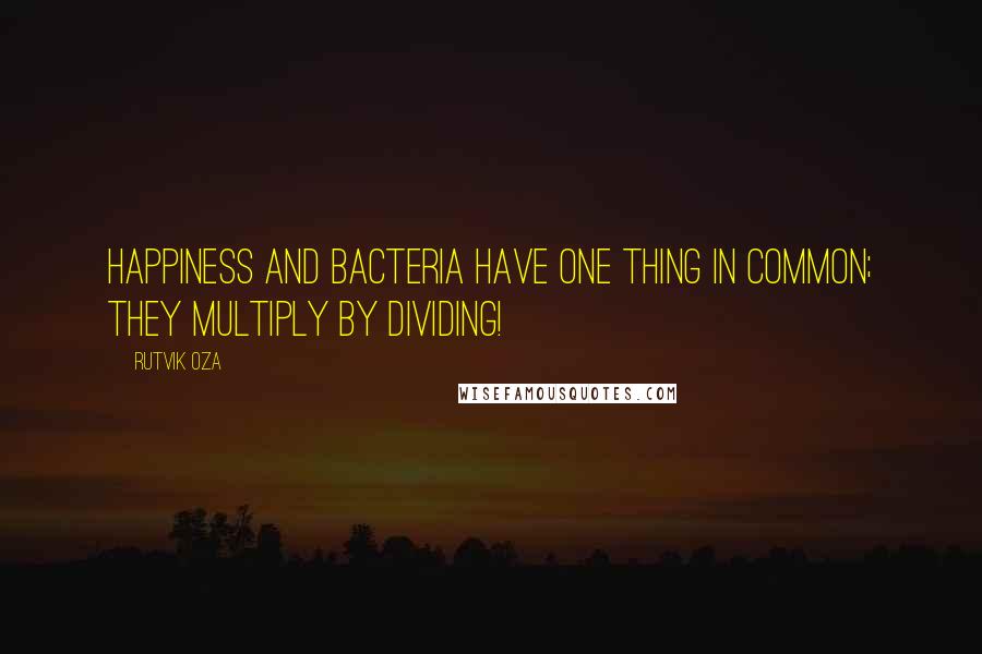 Rutvik Oza Quotes: Happiness and bacteria have one thing in common; they multiply by dividing!