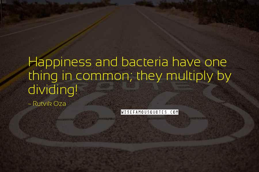 Rutvik Oza Quotes: Happiness and bacteria have one thing in common; they multiply by dividing!