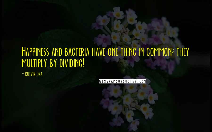 Rutvik Oza Quotes: Happiness and bacteria have one thing in common; they multiply by dividing!