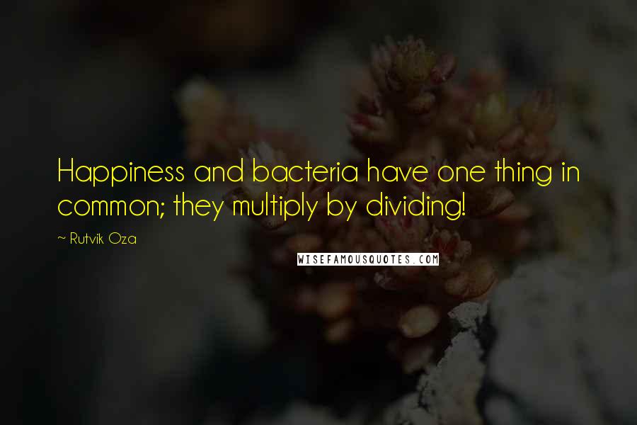 Rutvik Oza Quotes: Happiness and bacteria have one thing in common; they multiply by dividing!