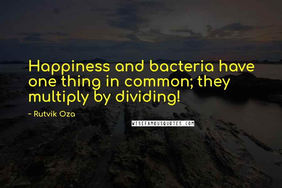 Rutvik Oza Quotes: Happiness and bacteria have one thing in common; they multiply by dividing!
