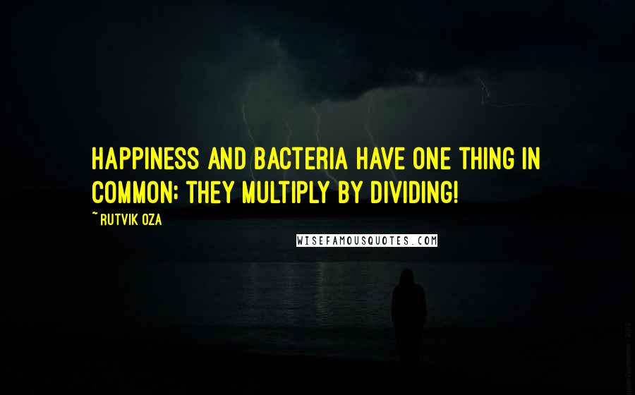 Rutvik Oza Quotes: Happiness and bacteria have one thing in common; they multiply by dividing!