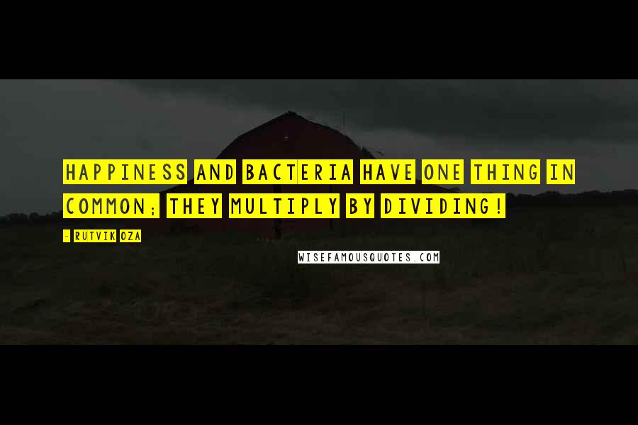 Rutvik Oza Quotes: Happiness and bacteria have one thing in common; they multiply by dividing!