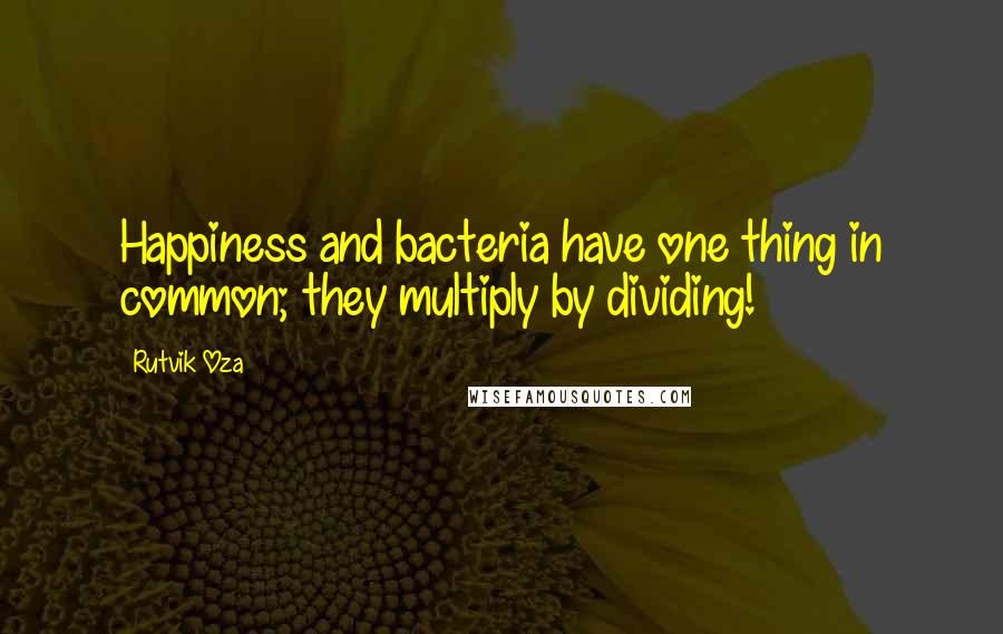 Rutvik Oza Quotes: Happiness and bacteria have one thing in common; they multiply by dividing!