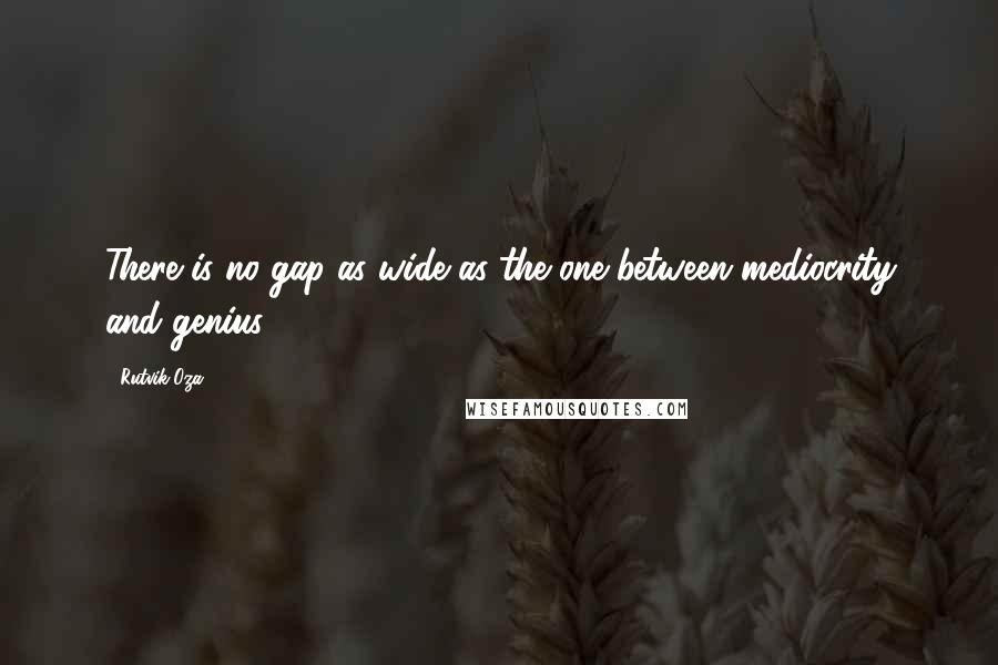 Rutvik Oza Quotes: There is no gap as wide as the one between mediocrity and genius.
