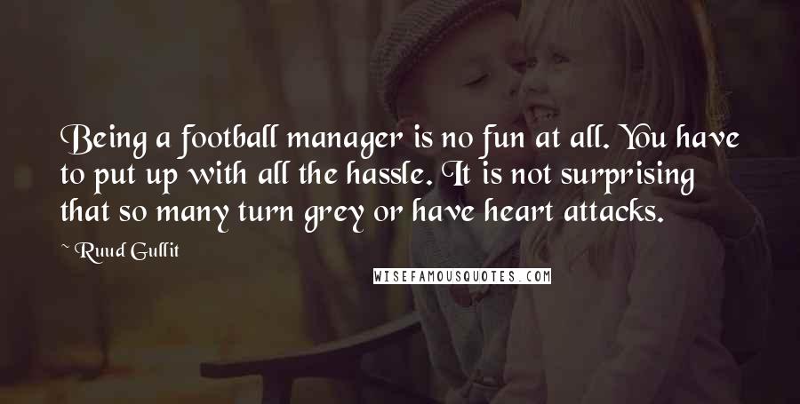 Ruud Gullit Quotes: Being a football manager is no fun at all. You have to put up with all the hassle. It is not surprising that so many turn grey or have heart attacks.