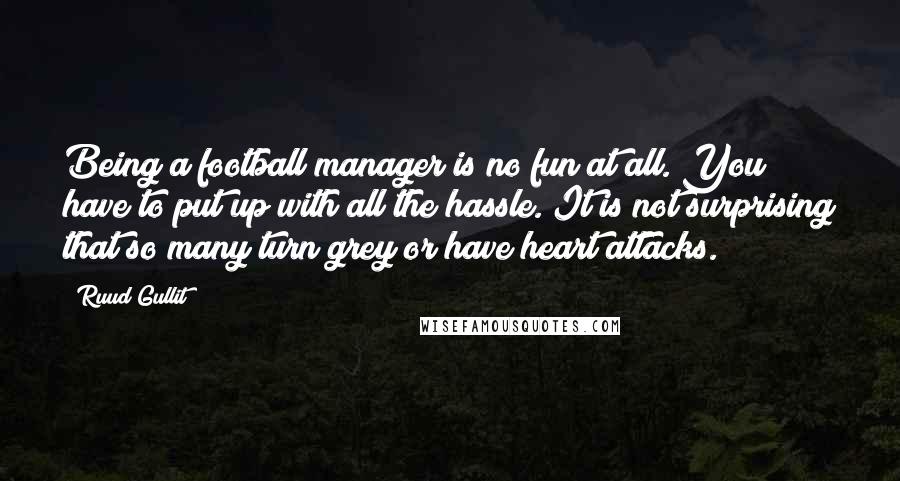 Ruud Gullit Quotes: Being a football manager is no fun at all. You have to put up with all the hassle. It is not surprising that so many turn grey or have heart attacks.