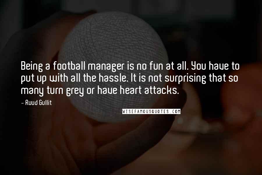 Ruud Gullit Quotes: Being a football manager is no fun at all. You have to put up with all the hassle. It is not surprising that so many turn grey or have heart attacks.