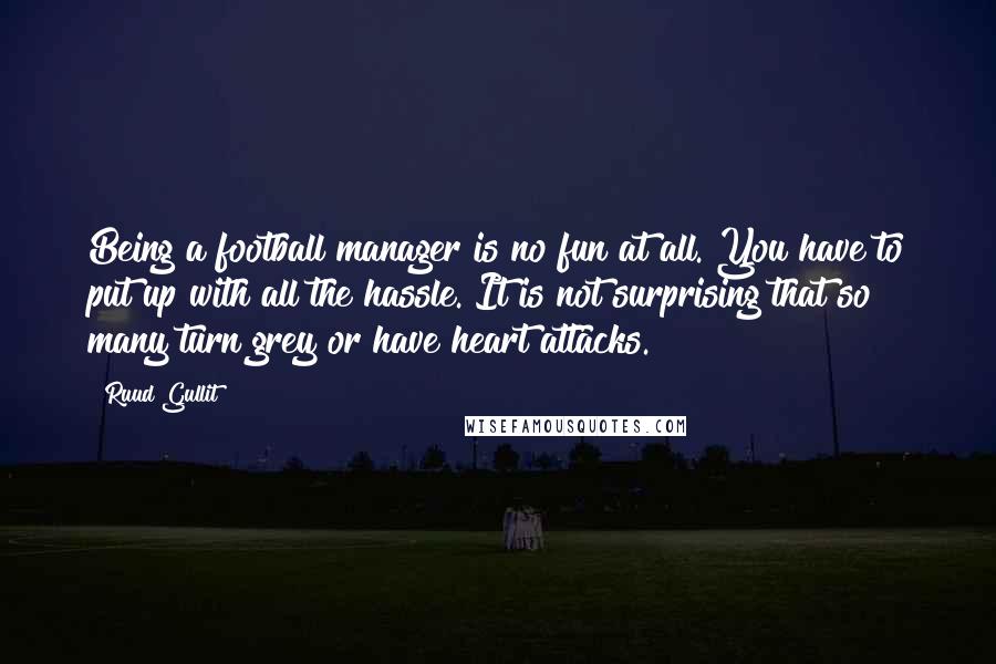 Ruud Gullit Quotes: Being a football manager is no fun at all. You have to put up with all the hassle. It is not surprising that so many turn grey or have heart attacks.