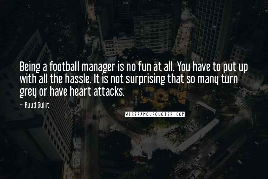 Ruud Gullit Quotes: Being a football manager is no fun at all. You have to put up with all the hassle. It is not surprising that so many turn grey or have heart attacks.