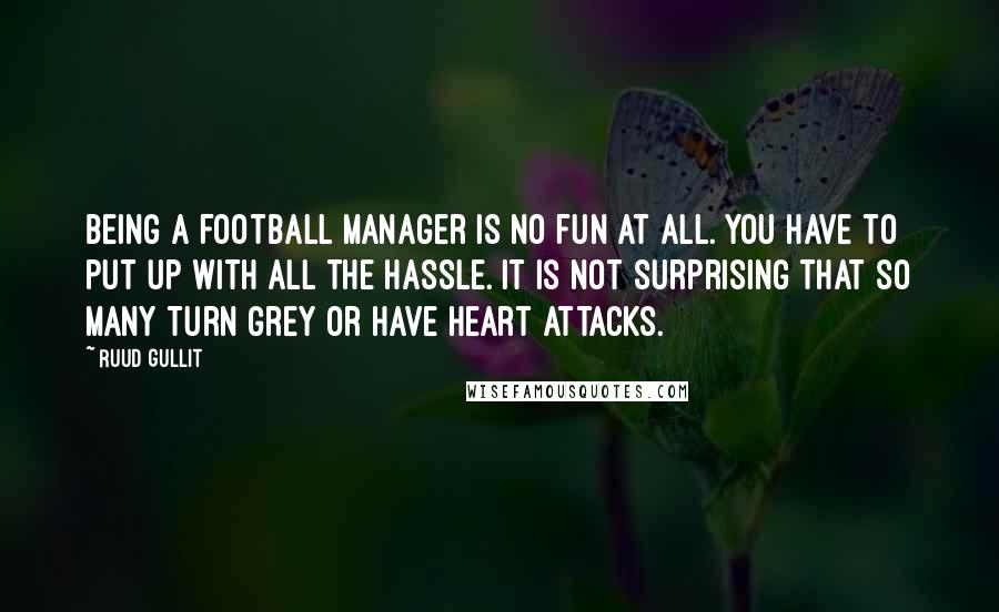 Ruud Gullit Quotes: Being a football manager is no fun at all. You have to put up with all the hassle. It is not surprising that so many turn grey or have heart attacks.