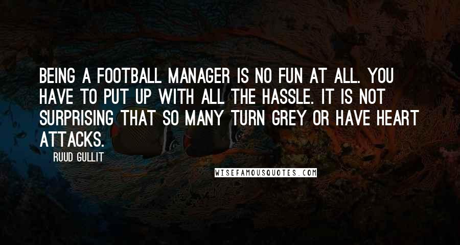 Ruud Gullit Quotes: Being a football manager is no fun at all. You have to put up with all the hassle. It is not surprising that so many turn grey or have heart attacks.