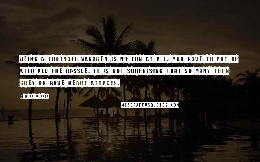 Ruud Gullit Quotes: Being a football manager is no fun at all. You have to put up with all the hassle. It is not surprising that so many turn grey or have heart attacks.