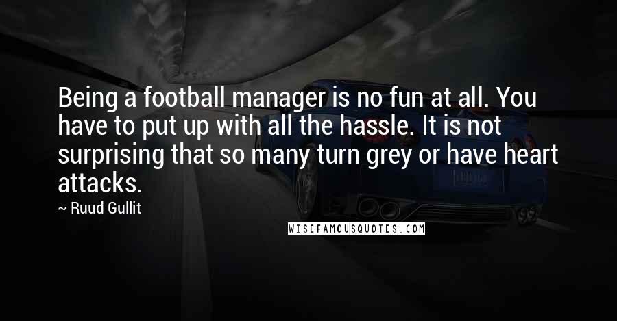 Ruud Gullit Quotes: Being a football manager is no fun at all. You have to put up with all the hassle. It is not surprising that so many turn grey or have heart attacks.