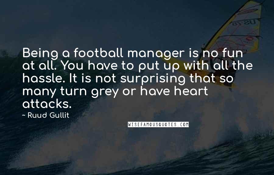 Ruud Gullit Quotes: Being a football manager is no fun at all. You have to put up with all the hassle. It is not surprising that so many turn grey or have heart attacks.