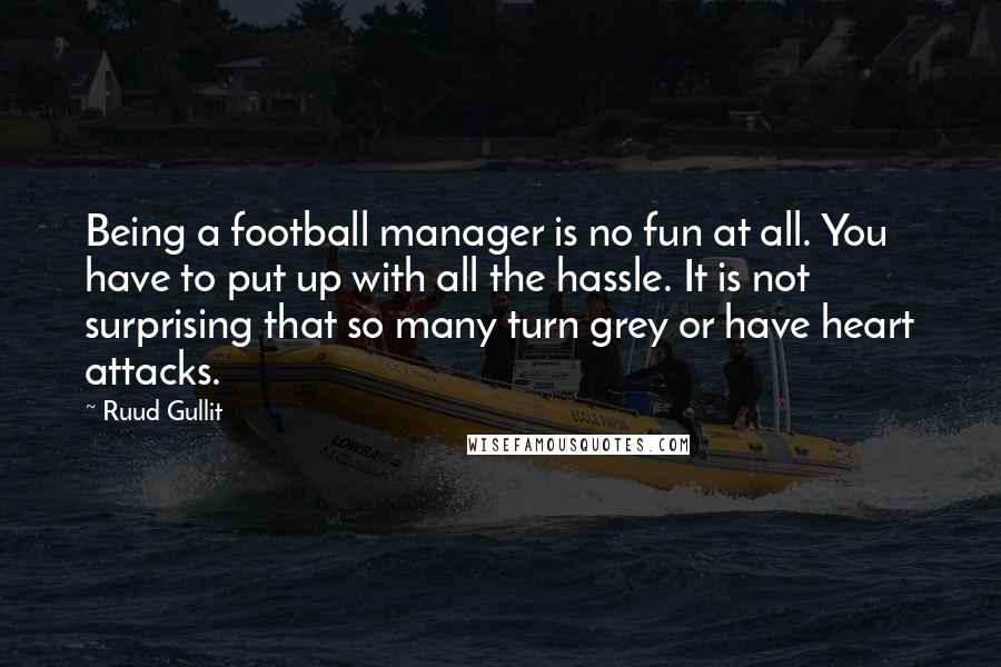 Ruud Gullit Quotes: Being a football manager is no fun at all. You have to put up with all the hassle. It is not surprising that so many turn grey or have heart attacks.