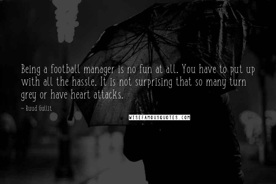 Ruud Gullit Quotes: Being a football manager is no fun at all. You have to put up with all the hassle. It is not surprising that so many turn grey or have heart attacks.