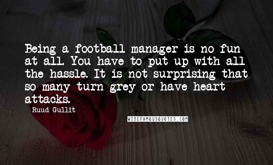 Ruud Gullit Quotes: Being a football manager is no fun at all. You have to put up with all the hassle. It is not surprising that so many turn grey or have heart attacks.