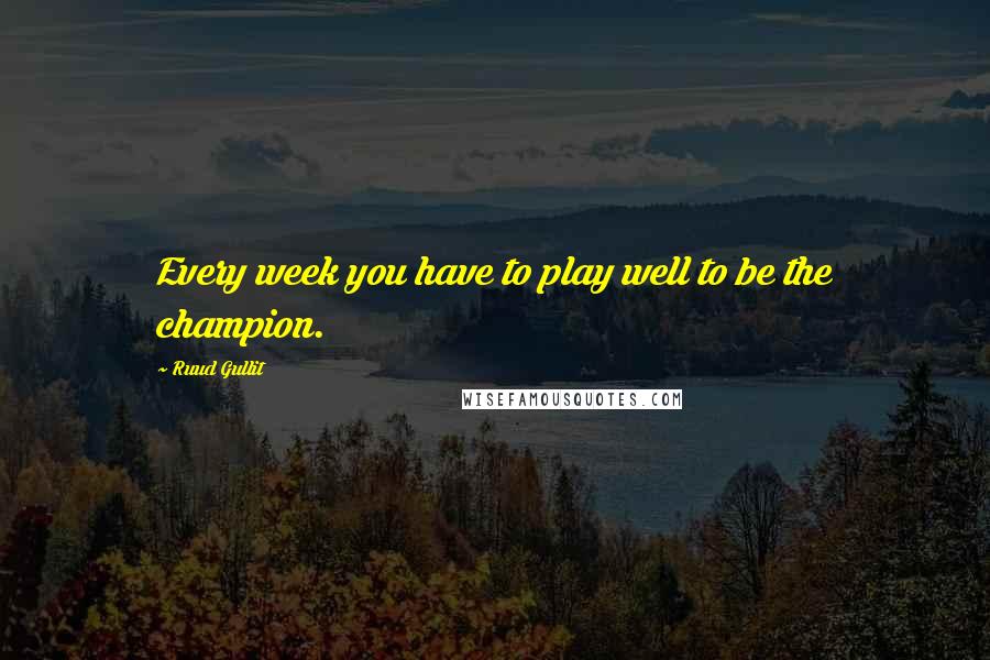 Ruud Gullit Quotes: Every week you have to play well to be the champion.