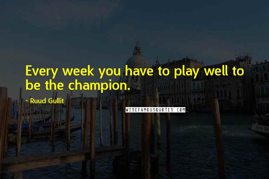 Ruud Gullit Quotes: Every week you have to play well to be the champion.