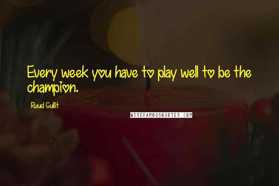 Ruud Gullit Quotes: Every week you have to play well to be the champion.