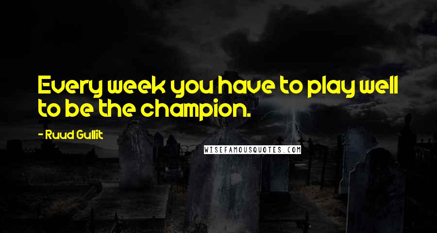 Ruud Gullit Quotes: Every week you have to play well to be the champion.