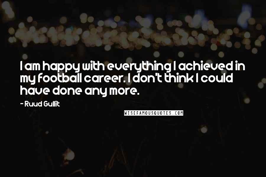 Ruud Gullit Quotes: I am happy with everything I achieved in my football career. I don't think I could have done any more.