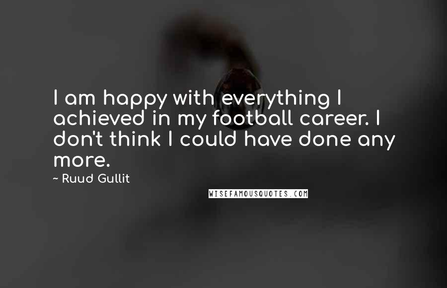 Ruud Gullit Quotes: I am happy with everything I achieved in my football career. I don't think I could have done any more.