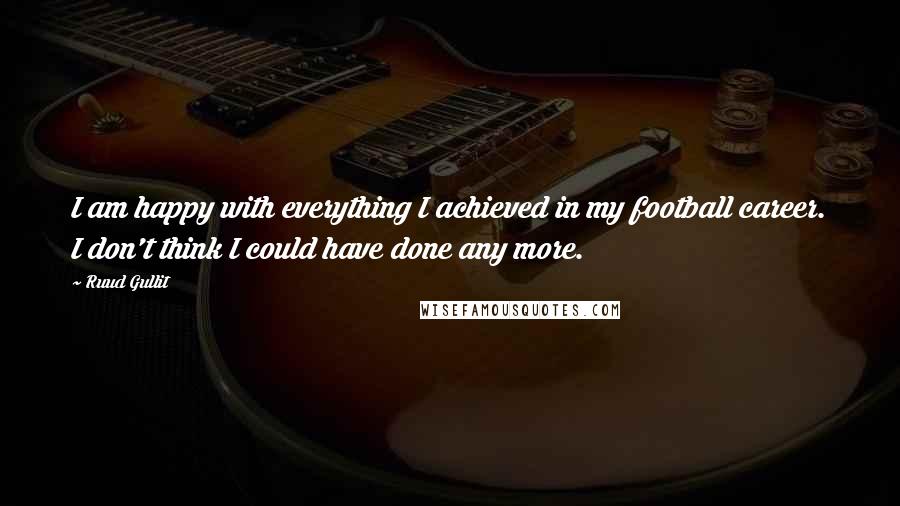 Ruud Gullit Quotes: I am happy with everything I achieved in my football career. I don't think I could have done any more.