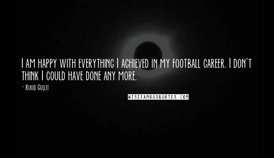 Ruud Gullit Quotes: I am happy with everything I achieved in my football career. I don't think I could have done any more.