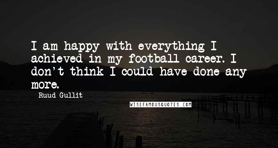 Ruud Gullit Quotes: I am happy with everything I achieved in my football career. I don't think I could have done any more.