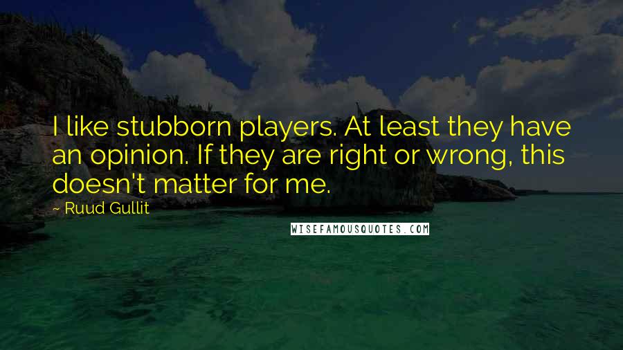 Ruud Gullit Quotes: I like stubborn players. At least they have an opinion. If they are right or wrong, this doesn't matter for me.