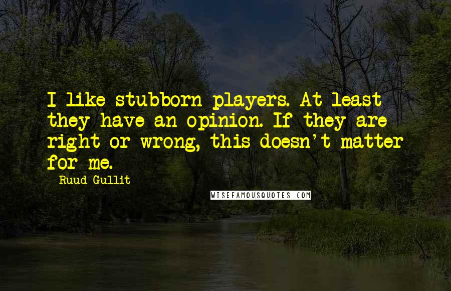 Ruud Gullit Quotes: I like stubborn players. At least they have an opinion. If they are right or wrong, this doesn't matter for me.