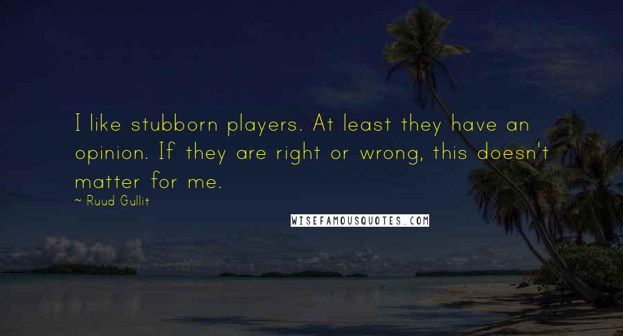 Ruud Gullit Quotes: I like stubborn players. At least they have an opinion. If they are right or wrong, this doesn't matter for me.