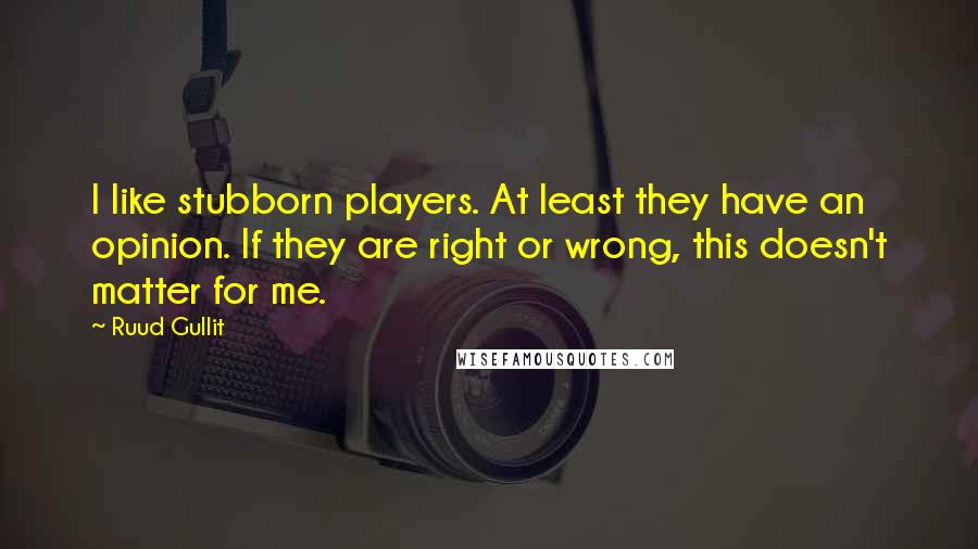 Ruud Gullit Quotes: I like stubborn players. At least they have an opinion. If they are right or wrong, this doesn't matter for me.