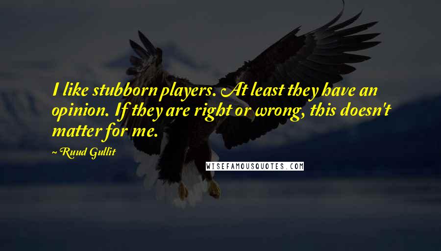 Ruud Gullit Quotes: I like stubborn players. At least they have an opinion. If they are right or wrong, this doesn't matter for me.