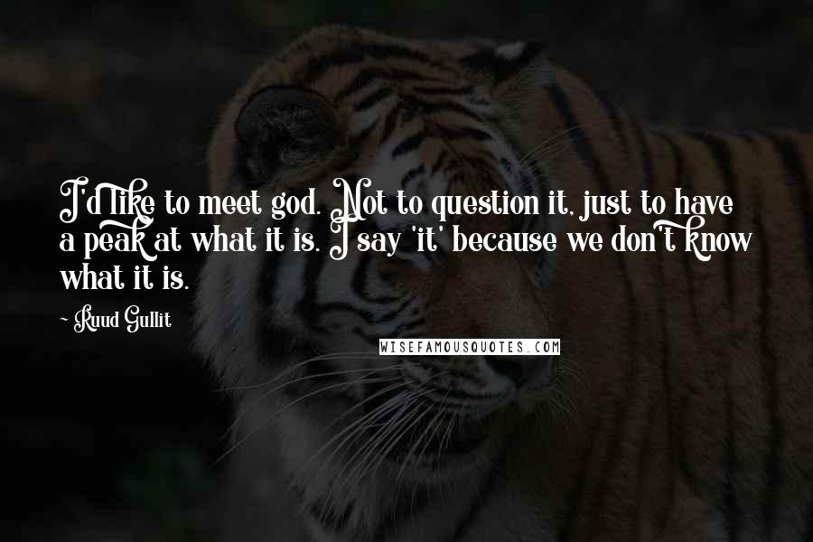 Ruud Gullit Quotes: I'd like to meet god. Not to question it, just to have a peak at what it is. I say 'it' because we don't know what it is.